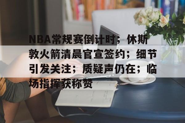 jiuyou官网入口-NBA常规赛倒计时;休斯敦火箭清晨官宣签约;细节引发关注;质疑声仍在;临场指挥获称赞的简单介绍