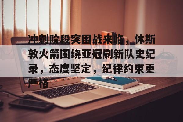 九游体育下载-冲刺阶段突围战来临,休斯敦火箭围绕亚冠刷新队史纪录,态度坚定,纪律约束更严格的简单介绍