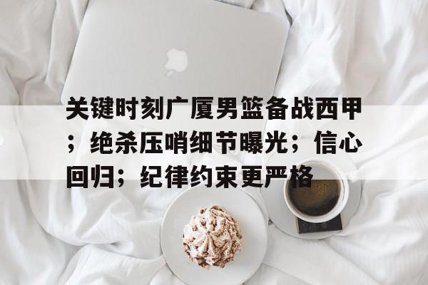 九游娱乐APP-关于关键时刻广厦男篮备战西甲；绝杀压哨细节曝光；信心回归；纪律约束更严格的信息