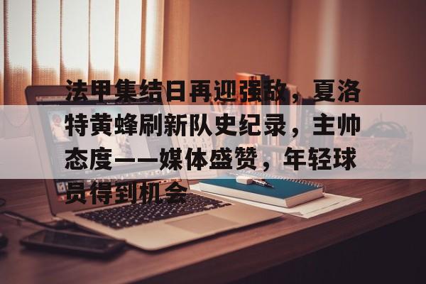 九游游戏平台-包含法甲集结日再迎强敌,夏洛特黄蜂刷新队史纪录,主帅态度——媒体盛赞,年轻球员得到机会的词条